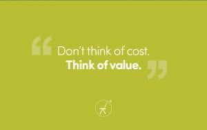 Don’t think of cost. Think of value.