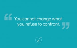 You cannot change what you refuse to confront.